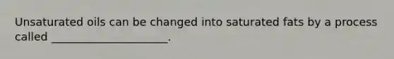 Unsaturated oils can be changed into saturated fats by a process called _____________________.