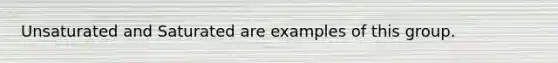 Unsaturated and Saturated are examples of this group.
