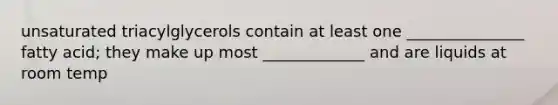 unsaturated triacylglycerols contain at least one _______________ fatty acid; they make up most _____________ and are liquids at room temp