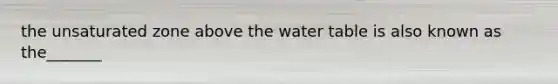 the unsaturated zone above the water table is also known as the_______