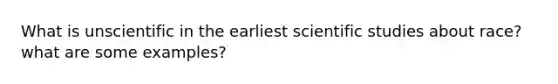 What is unscientific in the earliest scientific studies about race? what are some examples?