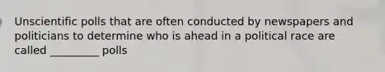 Unscientific polls that are often conducted by newspapers and politicians to determine who is ahead in a political race are called _________ polls