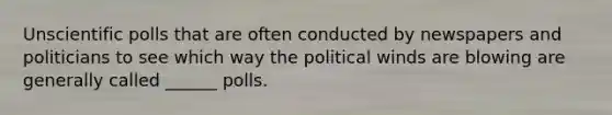 Unscientific polls that are often conducted by newspapers and politicians to see which way the political winds are blowing are generally called ______ polls.