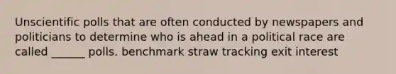 Unscientific polls that are often conducted by newspapers and politicians to determine who is ahead in a political race are called ______ polls. benchmark straw tracking exit interest