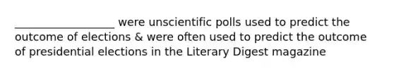 __________________ were unscientific polls used to predict the outcome of elections & were often used to predict the outcome of presidential elections in the Literary Digest magazine