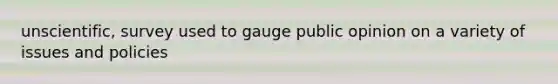unscientific, survey used to gauge public opinion on a variety of issues and policies