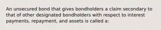 An unsecured bond that gives bondholders a claim secondary to that of other designated bondholders with respect to interest payments, repayment, and assets is called a: