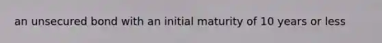 an unsecured bond with an initial maturity of 10 years or less