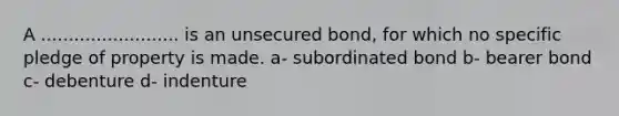 A ......................... is an unsecured bond, for which no specific pledge of property is made. a- subordinated bond b- bearer bond c- debenture d- indenture