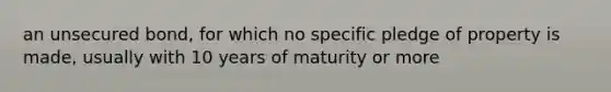 an unsecured bond, for which no specific pledge of property is made, usually with 10 years of maturity or more