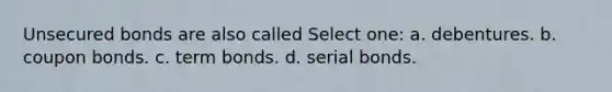 Unsecured bonds are also called Select one: a. debentures. b. coupon bonds. c. term bonds. d. serial bonds.