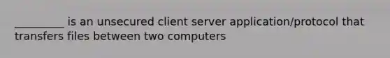 _________ is an unsecured client server application/protocol that transfers files between two computers