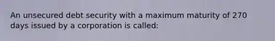 An unsecured debt security with a maximum maturity of 270 days issued by a corporation is called: