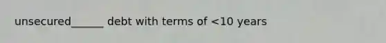 unsecured______ debt with terms of <10 years