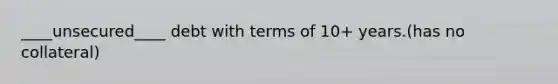 ____unsecured____ debt with terms of 10+ years.(has no collateral)