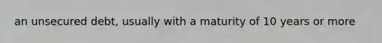 an unsecured debt, usually with a maturity of 10 years or more