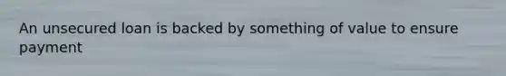 An unsecured loan is backed by something of value to ensure payment