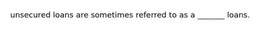 unsecured loans are sometimes referred to as a _______ loans.