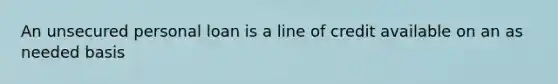 An unsecured personal loan is a line of credit available on an as needed basis