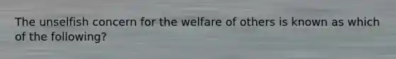 The unselfish concern for the welfare of others is known as which of the following?