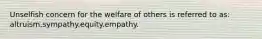 Unselfish concern for the welfare of others is referred to as: altruism.sympathy.equity.empathy.