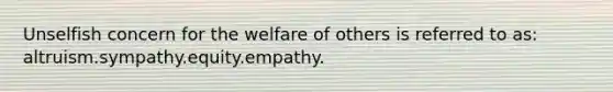 Unselfish concern for the welfare of others is referred to as: altruism.sympathy.equity.empathy.