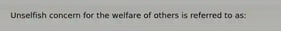 Unselfish concern for the welfare of others is referred to as: