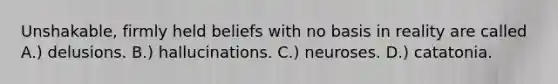 Unshakable, firmly held beliefs with no basis in reality are called A.) delusions. B.) hallucinations. C.) neuroses. D.) catatonia.