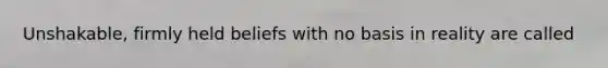 Unshakable, firmly held beliefs with no basis in reality are called
