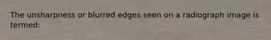 The unsharpness or blurred edges seen on a radiograph image is termed: