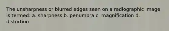 The unsharpness or blurred edges seen on a radiographic image is termed: a. sharpness b. penumbra c. magnification d. distortion