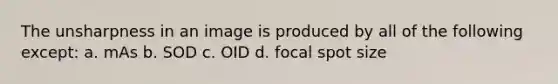 The unsharpness in an image is produced by all of the following except: a. mAs b. SOD c. OID d. focal spot size