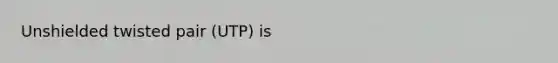 Unshielded twisted pair (UTP) is