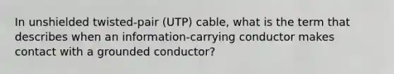 In unshielded twisted-pair (UTP) cable, what is the term that describes when an information-carrying conductor makes contact with a grounded conductor?