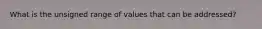 What is the unsigned range of values that can be addressed?