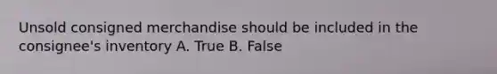 Unsold consigned merchandise should be included in the consignee's inventory A. True B. False