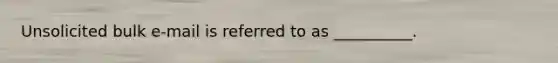 Unsolicited bulk e-mail is referred to as __________.