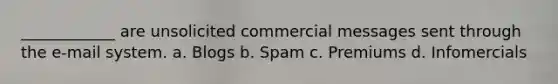 ____________ are unsolicited commercial messages sent through the e-mail system. a. Blogs b. Spam c. Premiums d. Infomercials