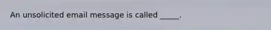 An unsolicited email message is called _____.