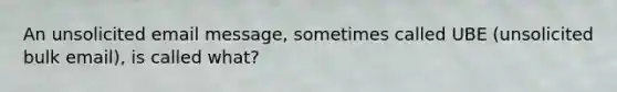 An unsolicited email message, sometimes called UBE (unsolicited bulk email), is called what?