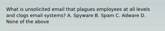 What is unsolicited email that plagues employees at all levels and clogs email systems? A. Spyware B. Spam C. Adware D. None of the above