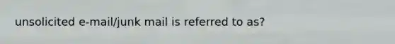 unsolicited e-mail/junk mail is referred to as?