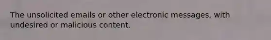 The unsolicited emails or other electronic messages, with undesired or malicious content.