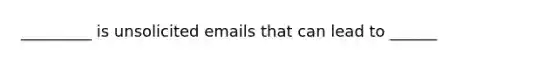 _________ is unsolicited emails that can lead to ______