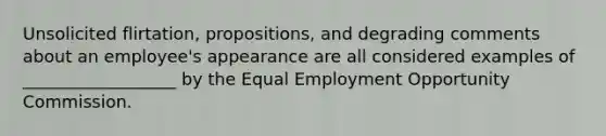 Unsolicited flirtation, propositions, and degrading comments about an employee's appearance are all considered examples of __________________ by the Equal Employment Opportunity Commission.