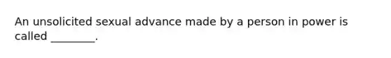 An unsolicited sexual advance made by a person in power is called ________.