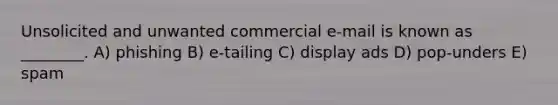 Unsolicited and unwanted commercial e-mail is known as ________. A) phishing B) e-tailing C) display ads D) pop-unders E) spam