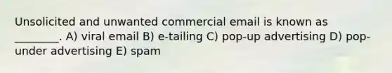 Unsolicited and unwanted commercial email is known as ________. A) viral email B) e-tailing C) pop-up advertising D) pop-under advertising E) spam