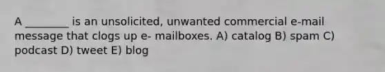 A ________ is an unsolicited, unwanted commercial e-mail message that clogs up e- mailboxes. A) catalog B) spam C) podcast D) tweet E) blog