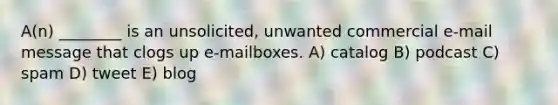 A(n) ________ is an unsolicited, unwanted commercial e-mail message that clogs up e-mailboxes. A) catalog B) podcast C) spam D) tweet E) blog